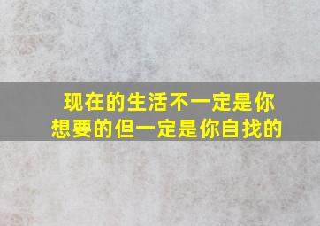 现在的生活不一定是你想要的但一定是你自找的