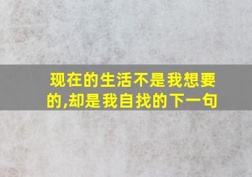 现在的生活不是我想要的,却是我自找的下一句