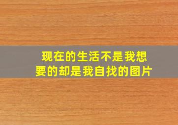 现在的生活不是我想要的却是我自找的图片