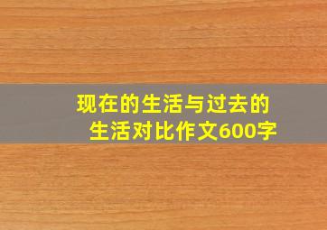 现在的生活与过去的生活对比作文600字