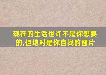 现在的生活也许不是你想要的,但绝对是你自找的图片