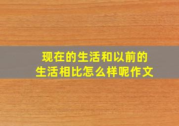 现在的生活和以前的生活相比怎么样呢作文