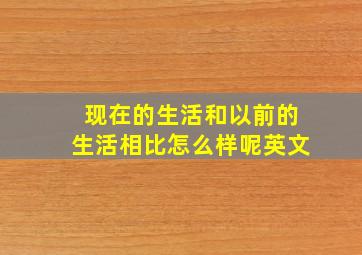 现在的生活和以前的生活相比怎么样呢英文