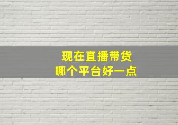 现在直播带货哪个平台好一点