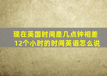 现在英国时间是几点钟相差12个小时的时间英语怎么说