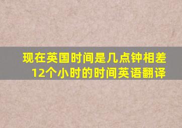 现在英国时间是几点钟相差12个小时的时间英语翻译