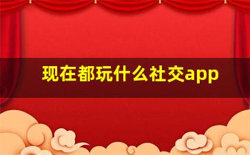 现在都玩什么社交app