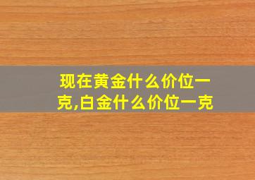 现在黄金什么价位一克,白金什么价位一克