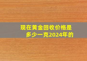 现在黄金回收价格是多少一克2024年的