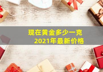 现在黄金多少一克2021年最新价格