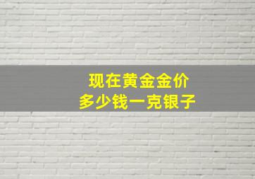 现在黄金金价多少钱一克银子