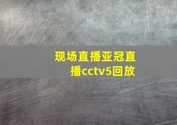 现场直播亚冠直播cctv5回放