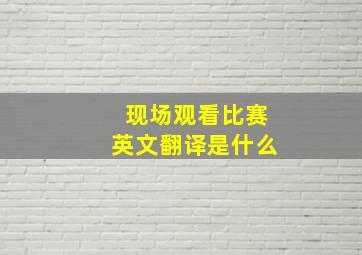 现场观看比赛英文翻译是什么