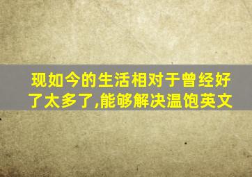 现如今的生活相对于曾经好了太多了,能够解决温饱英文