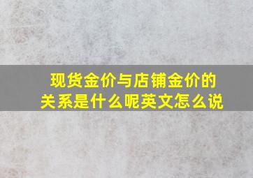 现货金价与店铺金价的关系是什么呢英文怎么说