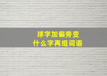 球字加偏旁变什么字再组词语