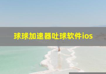 球球加速器吐球软件ios