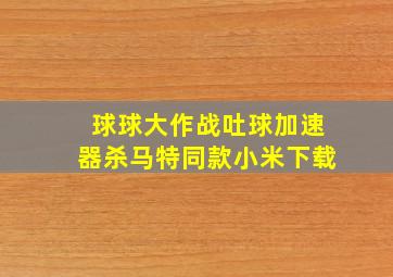 球球大作战吐球加速器杀马特同款小米下载