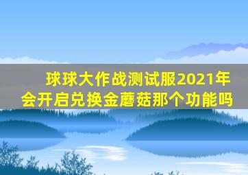 球球大作战测试服2021年会开启兑换金蘑菇那个功能吗