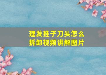 理发推子刀头怎么拆卸视频讲解图片