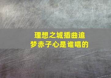 理想之城插曲追梦赤子心是谁唱的