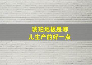 琥珀地板是哪儿生产的好一点