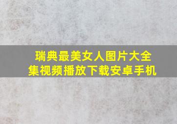 瑞典最美女人图片大全集视频播放下载安卓手机