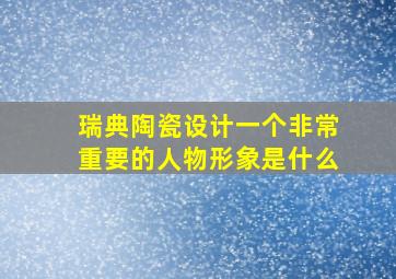 瑞典陶瓷设计一个非常重要的人物形象是什么