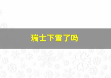 瑞士下雪了吗