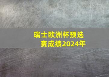 瑞士欧洲杯预选赛成绩2024年