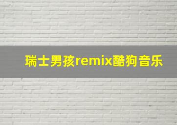 瑞士男孩remix酷狗音乐