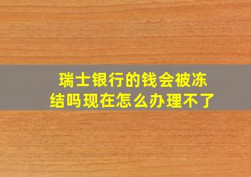 瑞士银行的钱会被冻结吗现在怎么办理不了