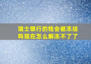 瑞士银行的钱会被冻结吗现在怎么解冻不了了