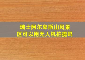 瑞士阿尔卑斯山风景区可以用无人机拍摄吗