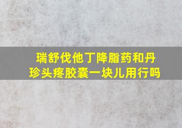 瑞舒伐他丁降脂药和丹珍头疼胶囊一块儿用行吗