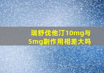 瑞舒伐他汀10mg与5mg副作用相差大吗