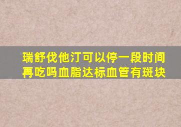 瑞舒伐他汀可以停一段时间再吃吗血脂达标血管有斑块