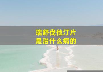 瑞舒伐他汀片是治什么病的