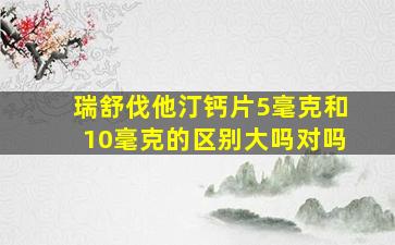 瑞舒伐他汀钙片5毫克和10毫克的区别大吗对吗