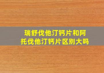 瑞舒伐他汀钙片和阿托伐他汀钙片区别大吗