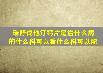 瑞舒伐他汀钙片是治什么病的什么科可以看什么科可以配