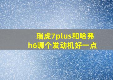 瑞虎7plus和哈弗h6哪个发动机好一点