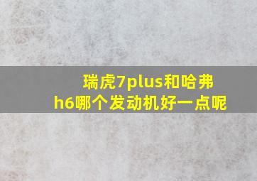 瑞虎7plus和哈弗h6哪个发动机好一点呢