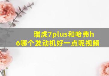 瑞虎7plus和哈弗h6哪个发动机好一点呢视频