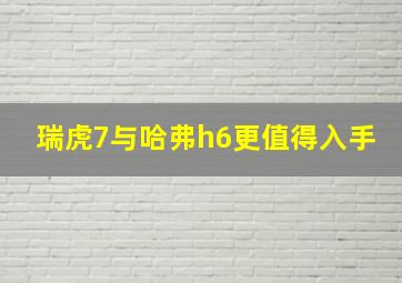 瑞虎7与哈弗h6更值得入手