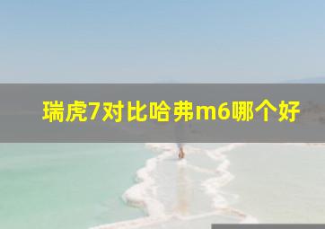 瑞虎7对比哈弗m6哪个好