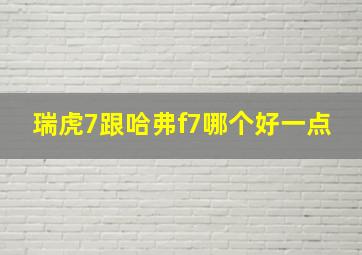 瑞虎7跟哈弗f7哪个好一点