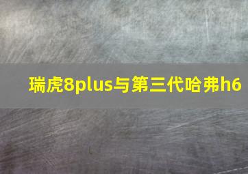 瑞虎8plus与第三代哈弗h6