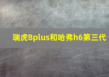 瑞虎8plus和哈弗h6第三代