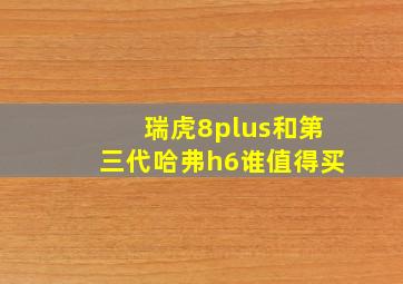 瑞虎8plus和第三代哈弗h6谁值得买